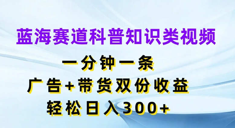 蓝海赛道科普知识类视频，一分钟一条，广告+带货双份收益，轻松日入300+【揭秘】_泡桐学堂