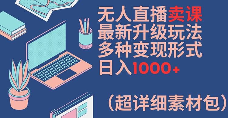 无人直播卖课最新升级玩法，多种变现形式，日入1000+(超详细素材包)【揭秘】_泡桐学堂