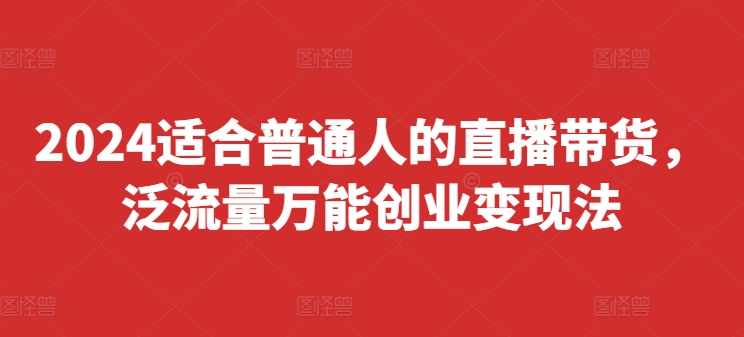 2024适合普通人的直播带货，泛流量万能创业变现法，上手快、落地快、起号快、变现快(更新8月)_泡桐学堂