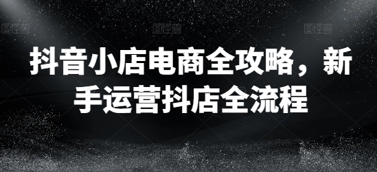 抖音小店电商全攻略，新手运营抖店全流程_泡桐学堂