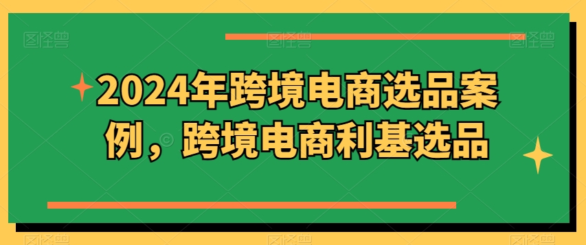 2024年跨境电商选品案例，跨境电商利基选品（更新）_泡桐学堂