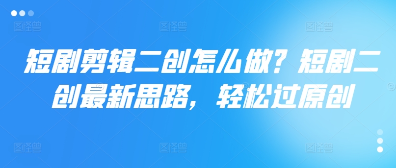 短剧剪辑二创怎么做？短剧二创最新思路，轻松过原创_泡桐学堂