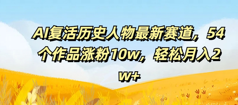 AI复活历史人物最新赛道，54个作品涨粉10w，轻松月入2w+【揭秘】_泡桐学堂