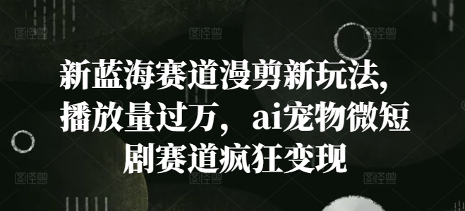 新蓝海赛道漫剪新玩法，播放量过万，ai宠物微短剧赛道疯狂变现【揭秘】_泡桐学堂