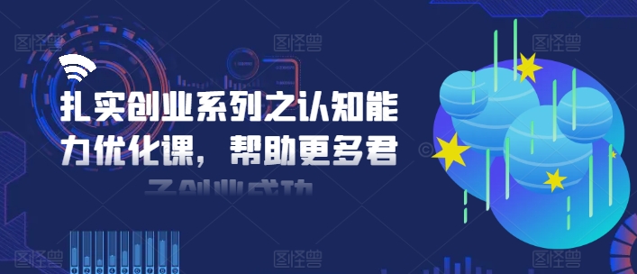 扎实创业系列之认知能力优化课，帮助更多君子创业成功_泡桐学堂