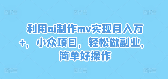 利用ai制作mv实现月入万+，小众项目，轻松做副业，简单好操作【揭秘】_泡桐学堂