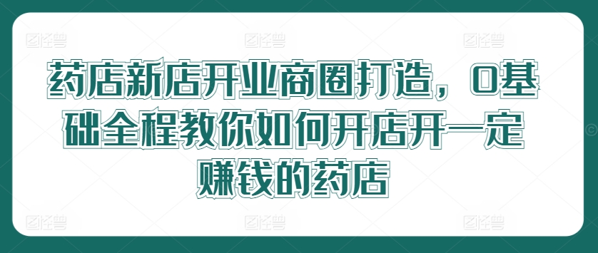 药店新店开业商圈打造，0基础全程教你如何开店开一定赚钱的药店_泡桐学堂