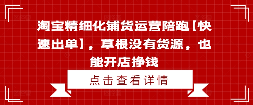 淘宝精细化铺货运营陪跑【快速出单】，草根没有货源，也能开店挣钱_泡桐学堂
