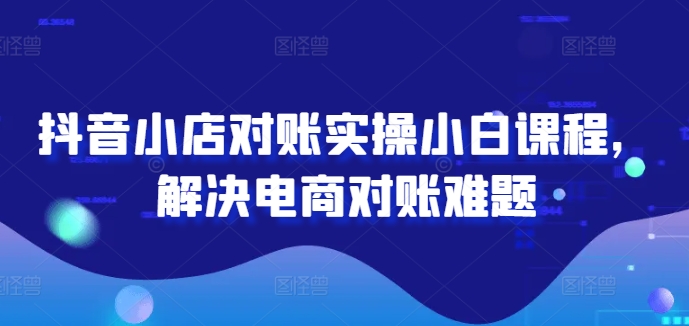 抖音小店对账实操小白课程，解决电商对账难题_泡桐学堂
