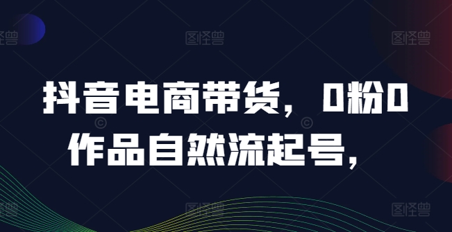 抖音电商带货，0粉0作品自然流起号，热销20多万人的抖音课程的经验分享_泡桐学堂