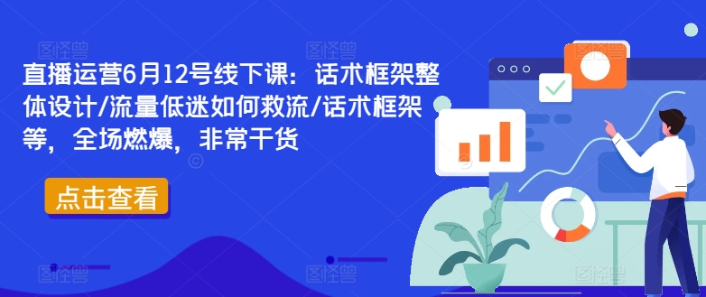 直播运营6月12号线下课：话术框架整体设计/流量低迷如何救流/话术框架等，全场燃爆，非常干货_泡桐学堂