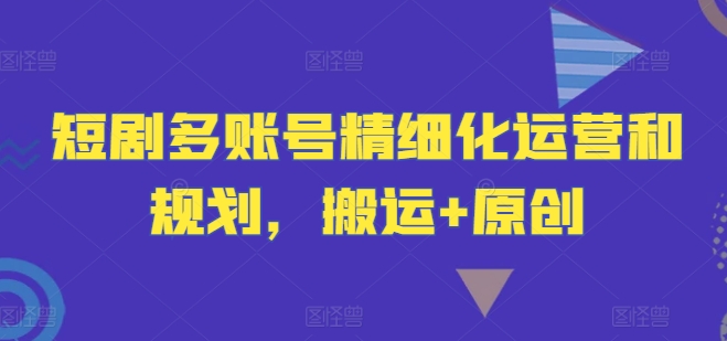 短剧多账号精细化运营和规划，搬运+原创_泡桐学堂