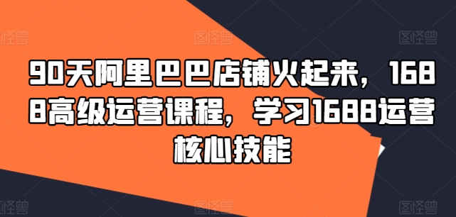 90天阿里巴巴店铺火起来，1688高级运营课程，学习1688运营核心技能_泡桐学堂