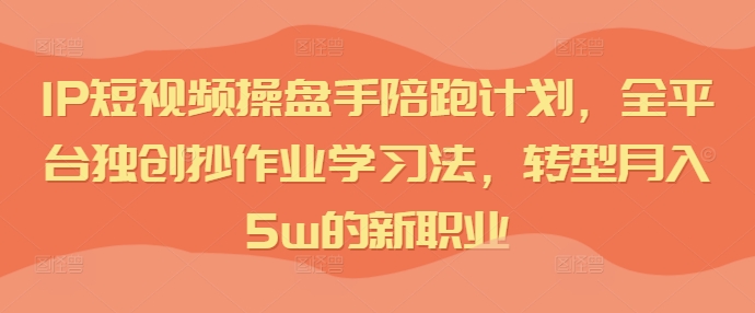 IP短视频操盘手陪跑计划，全平台独创抄作业学习法，转型月入5w的新职业_泡桐学堂