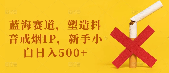 蓝海赛道，塑造抖音戒烟IP，新手小白日入500+【揭秘】_泡桐学堂