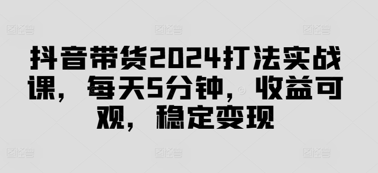 抖音带货2024打法实战课，每天5分钟，收益可观，稳定变现【揭秘】_泡桐学堂