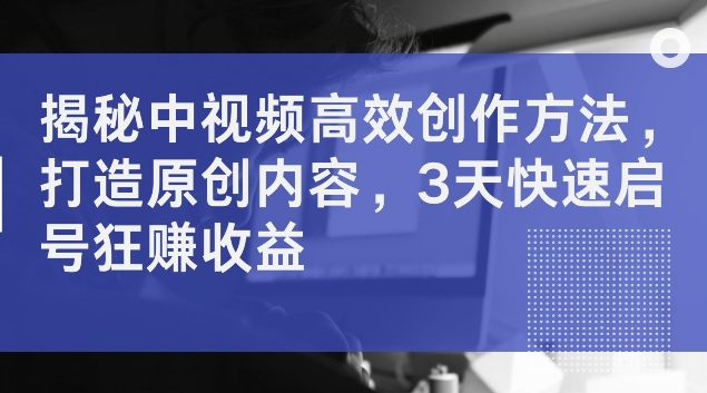 揭秘中视频高效创作方法，打造原创内容，3天快速启号狂赚收益【揭秘】_泡桐学堂