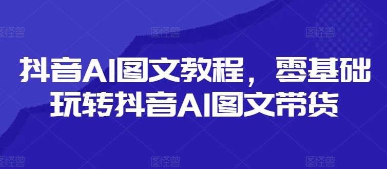 抖音AI图文教程，零基础玩转抖音AI图文带货_泡桐学堂