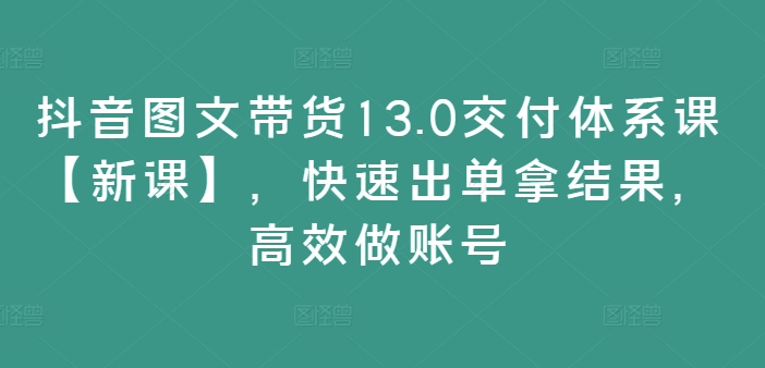 抖音图文带货13.0交付体系课【新课】，快速出单拿结果，高效做账号_泡桐学堂