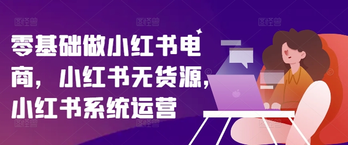 零基础做小红书电商，小红书无货源，小红书系统运营_泡桐学堂