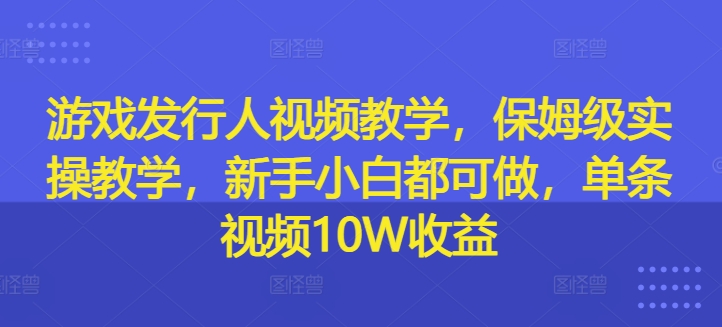 游戏发行人视频教学，保姆级实操教学，新手小白都可做，单条视频10W收益_泡桐学堂