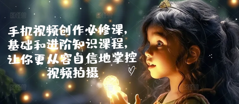 手机视频创作必修课，基础和进阶知识课程，让你更从容自信地掌控视频拍摄_泡桐学堂