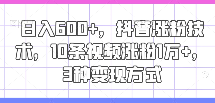 日入600+，抖音涨粉技术，10条视频涨粉1万+，3种变现方式【揭秘】_泡桐学堂