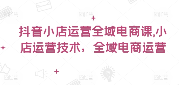 抖音小店运营全域电商课，​小店运营技术，全域电商运营_泡桐学堂