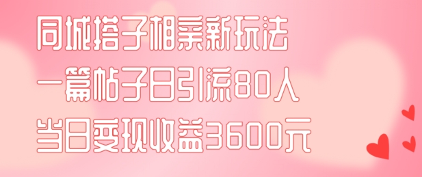 同城搭子相亲新玩法一篇帖子引流80人当日变现3600元(项目教程+实操教程)【揭秘】_泡桐学堂
