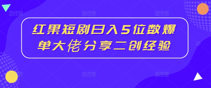 红果短剧日入5位数爆单大佬分享二创经验_泡桐学堂