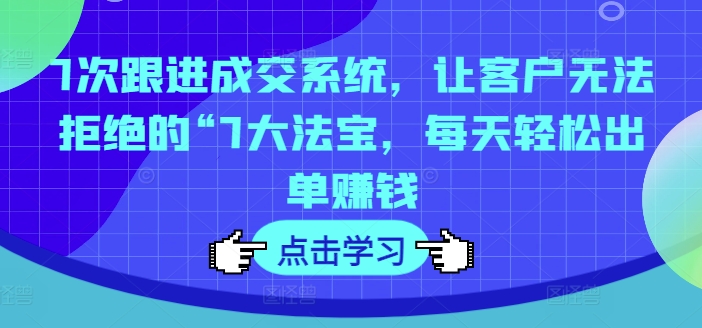 7次跟进成交系统，让客户无法拒绝的“7大法宝，每天轻松出单赚钱_泡桐学堂