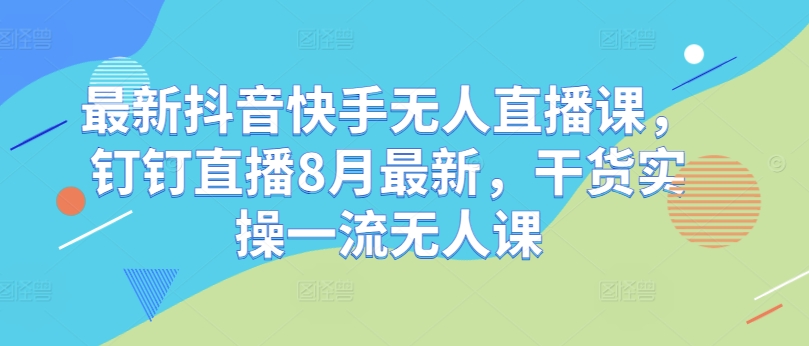 最新抖音快手无人直播课，钉钉直播8月最新，干货实操一流无人课_泡桐学堂