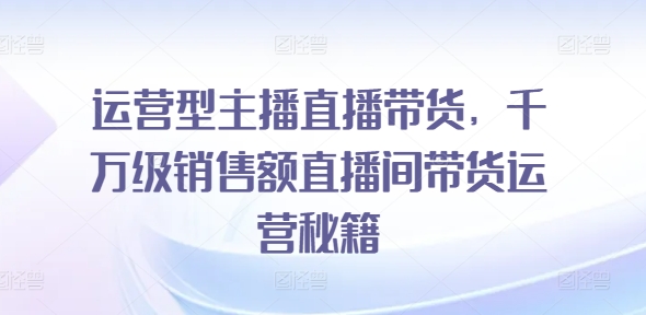 运营型主播直播带货，​千万级销售额直播间带货运营秘籍_泡桐学堂