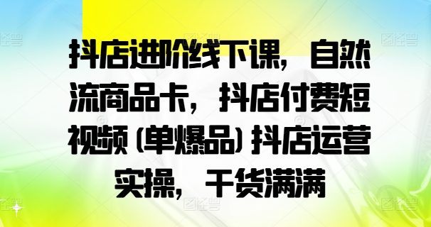 抖店进阶线下课，自然流商品卡，抖店付费短视频(单爆品)抖店运营实操，干货满满_泡桐学堂