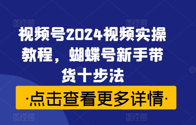视频号2024视频实操教程，蝴蝶号新手带货十步法_泡桐学堂