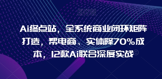 Ai终点站，全系统商业闭环矩阵打造，帮电商、实体降70%成本，12款Ai联合深度实战【0906更新】_泡桐学堂