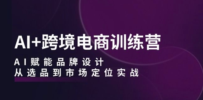AI+跨境电商训练营：AI赋能品牌设计，从选品到市场定位实战_泡桐学堂