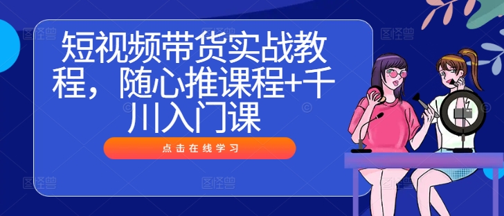短视频带货实战教程，随心推课程+千川入门课_泡桐学堂
