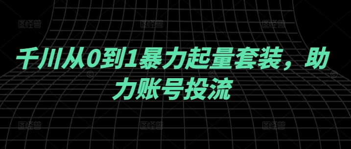 千川从0到1暴力起量套装，助力账号投流_泡桐学堂