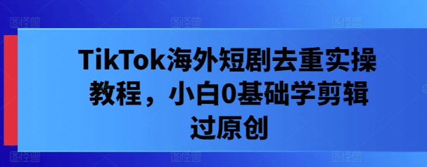 TikTok海外短剧去重实操教程，小白0基础学剪辑过原创_泡桐学堂