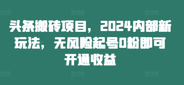 头条搬砖项目，2024内部新玩法，无风险起号0粉即可开通收益_泡桐学堂