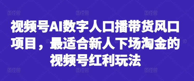 视频号AI数字人口播带货风口项目，最适合新人下场淘金的视频号红利玩法_泡桐学堂