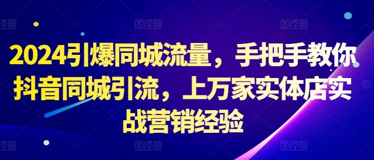 2024引爆同城流量，手把手教你抖音同城引流，上万家实体店实战营销经验_泡桐学堂