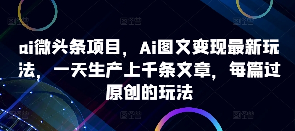 ai微头条项目，Ai图文变现最新玩法，一天生产上千条文章，每篇过原创的玩法_泡桐学堂