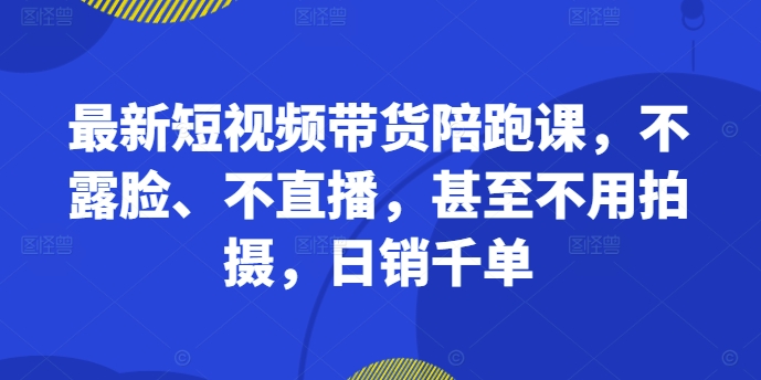 最新短视频带货陪跑课，不露脸、不直播，甚至不用拍摄，日销千单_泡桐学堂
