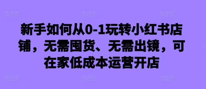 新手如何从0-1玩转小红书店铺，无需囤货、无需出镜，可在家低成本运营开店_泡桐学堂