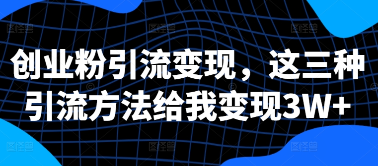 创业粉引流变现，这三种引流方法给我变现3W+【揭秘】_泡桐学堂