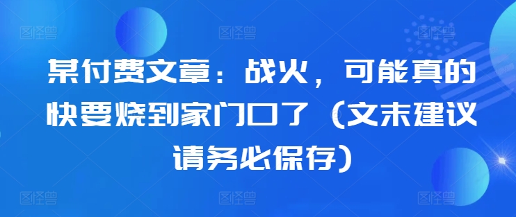 某付费文章：战火，可能真的快要烧到家门口了 (文末建议请务必保存)_泡桐学堂