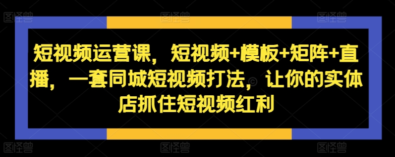 短视频运营课，短视频+模板+矩阵+直播，一套同城短视频打法，让你的实体店抓住短视频红利_泡桐学堂