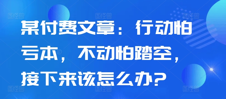 某付费文章：行动怕亏本，不动怕踏空，接下来该怎么办?_泡桐学堂
